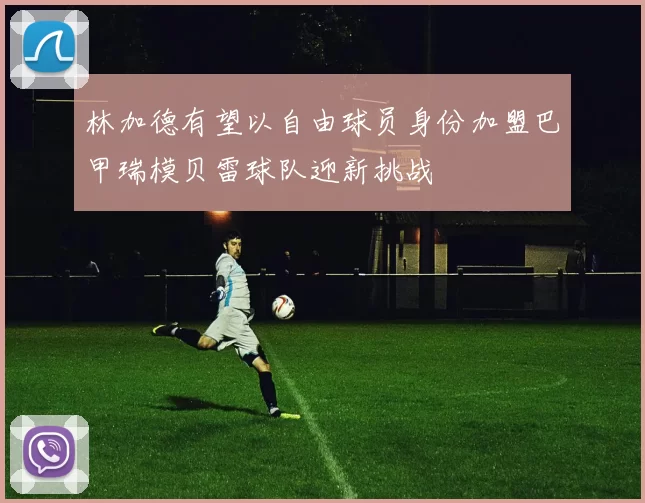 林加德有望以自由球员身份加盟巴甲瑞模贝雷球队迎新挑战
