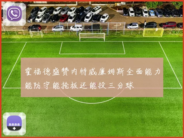 霍福德盛赞内特威廉姆斯全面能力能防守能抢板还能投三分球