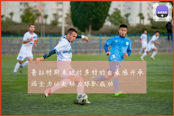 普拉特斯表达对多特的自豪感并承诺全力以赴助力球队成功