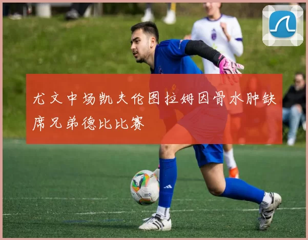 尤文中场凯夫伦图拉姆因骨水肿缺席兄弟德比比赛