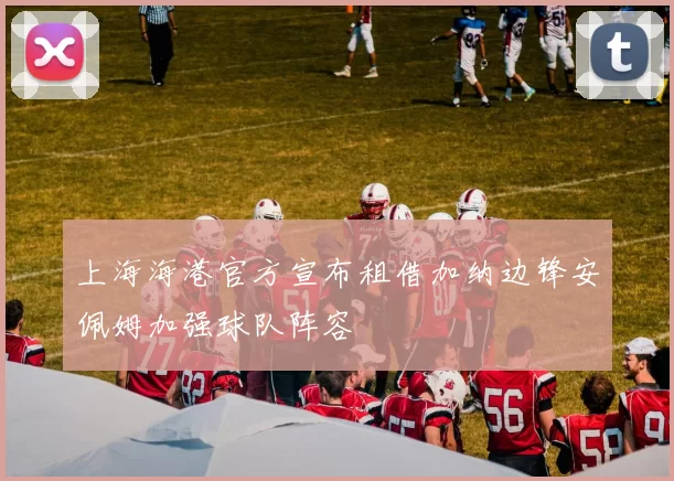 上海海港官方宣布租借加纳边锋安佩姆加强球队阵容