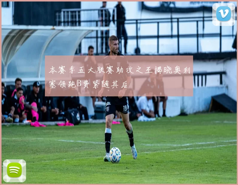 本赛季五大联赛助攻之王揭晓奥利塞领跑B费紧随其后
