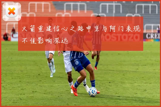 火箭重建信心之路申京与阿门表现不佳影响深远