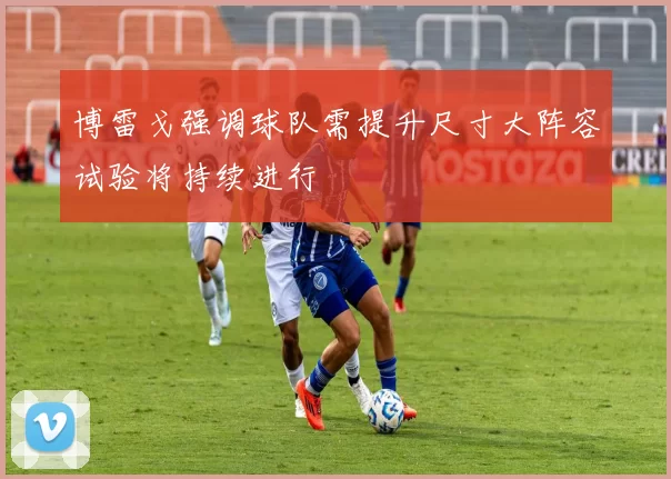 博雷戈强调球队需提升尺寸大阵容试验将持续进行