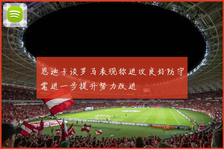 恩迪卡谈罗马表现称进攻良好防守需进一步提升努力改进