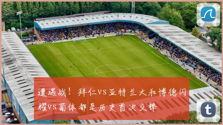 遭遇战！拜仁vs亚特兰大和博德闪耀vs葡体都是历史首次交锋