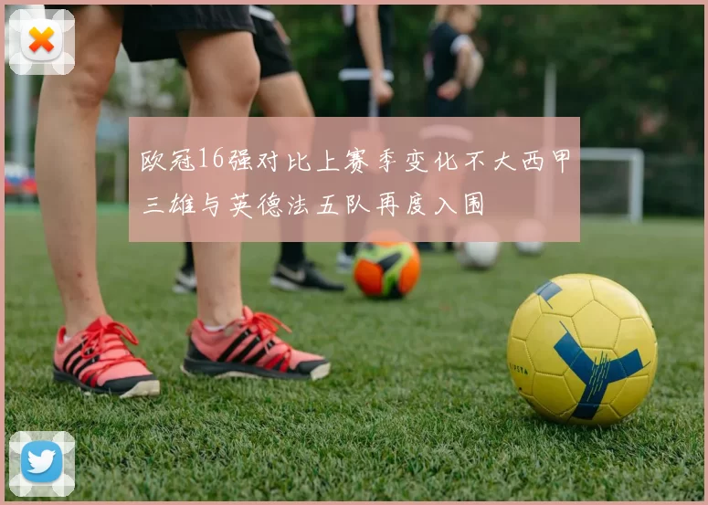 欧冠16强对比上赛季变化不大西甲三雄与英德法五队再度入围