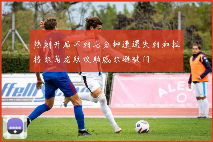 热刺开局不利七分钟遭遇失利加拉格尔乌龙助攻助威尔逊破门