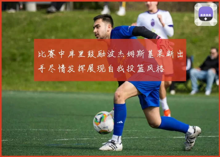 比赛中库里鼓励波杰姆斯基果断出手尽情发挥展现自我投篮风格