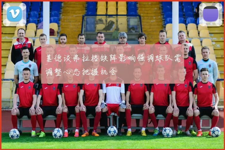 基德谈弗拉格缺阵影响强调球队需调整心态把握机会