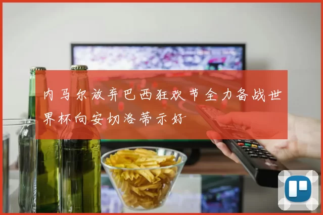 内马尔放弃巴西狂欢节全力备战世界杯向安切洛蒂示好