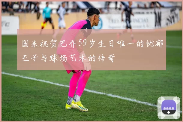 国米祝贺巴乔59岁生日唯一的忧郁王子与球场艺术的传奇
