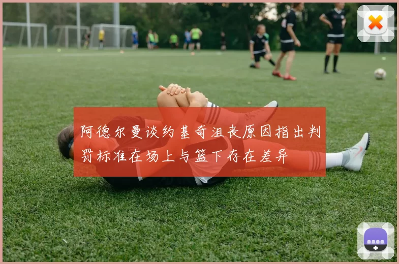 阿德尔曼谈约基奇沮丧原因指出判罚标准在场上与篮下存在差异