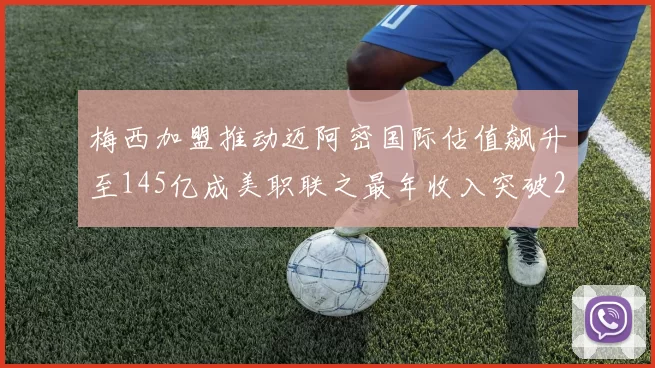 梅西加盟推动迈阿密国际估值飙升至145亿成美职联之最年收入突破2亿美元
