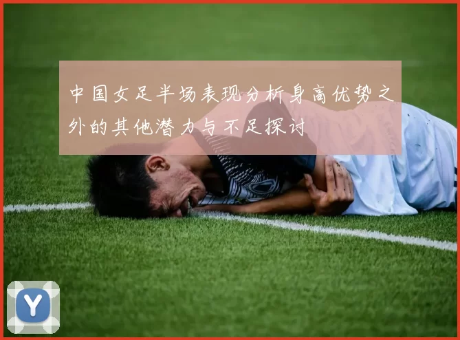 中国女足半场表现分析身高优势之外的其他潜力与不足探讨