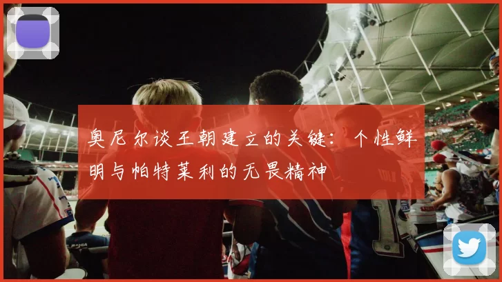 奥尼尔谈王朝建立的关键：个性鲜明与帕特莱利的无畏精神