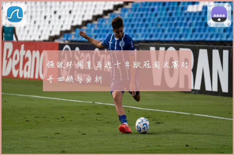 强敌环伺皇马近十年欧冠淘汰赛对手回顾与分析