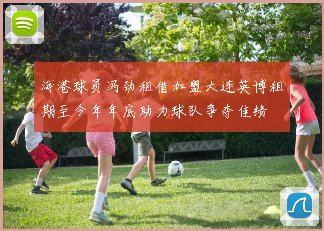 海港球员冯劲租借加盟大连英博租期至今年年底助力球队争夺佳绩
